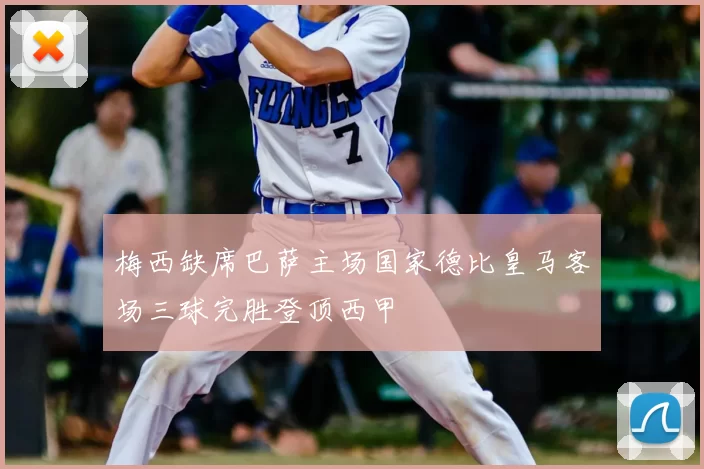 梅西缺席巴萨主场国家德比皇马客场三球完胜登顶西甲