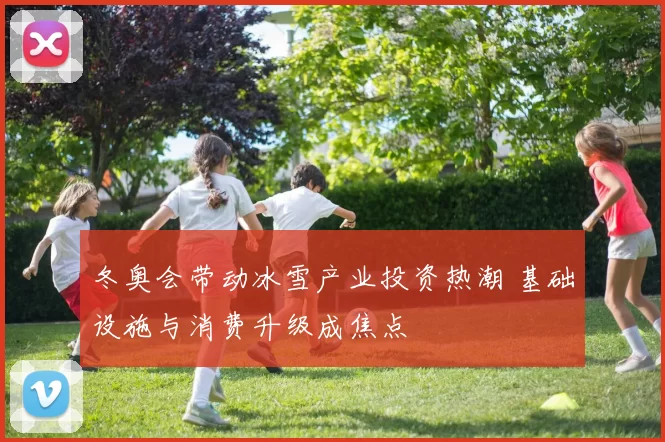 冬奥会带动冰雪产业投资热潮 基础设施与消费升级成焦点