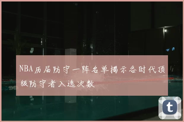 NBA历届防守一阵名单揭示各时代顶级防守者入选次数