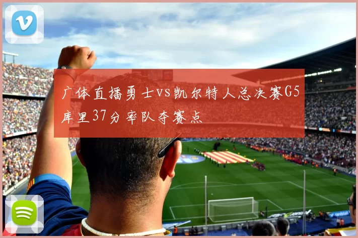 广体直播勇士vs凯尔特人总决赛G5库里37分率队夺赛点