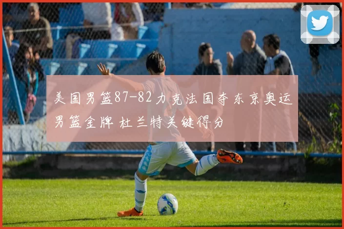 美国男篮87-82力克法国夺东京奥运男篮金牌 杜兰特关键得分