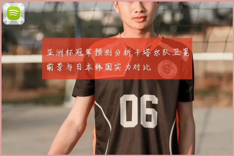 亚洲杯冠军预测分析卡塔尔队卫冕前景与日本韩国实力对比