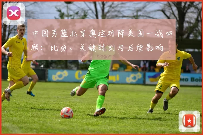 中国男篮北京奥运对阵美国一战回顾：比分、关键时刻与后续影响