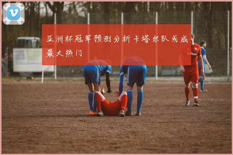 亚洲杯冠军预测分析卡塔尔队或成最大热门