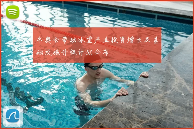 冬奥会带动冰雪产业投资增长及基础设施升级计划公布