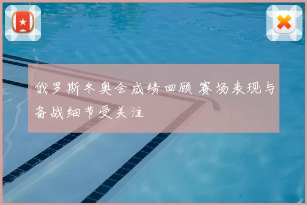 俄罗斯冬奥会成绩回顾 赛场表现与备战细节受关注
