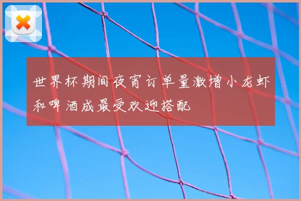 世界杯期间夜宵订单量激增小龙虾和啤酒成最受欢迎搭配