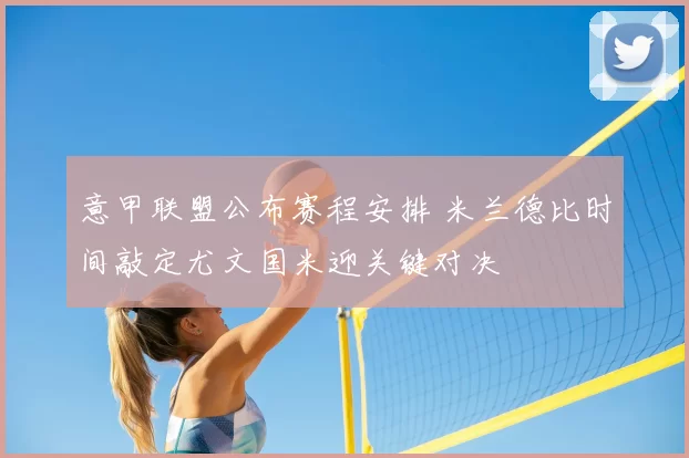 意甲联盟公布赛程安排 米兰德比时间敲定尤文国米迎关键对决