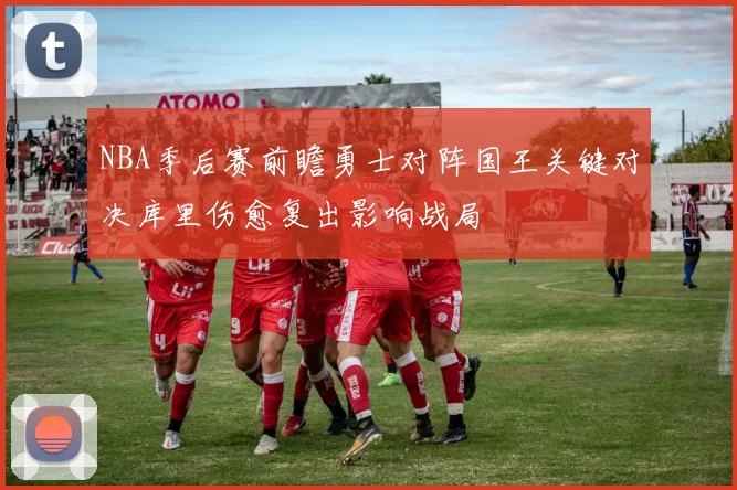 NBA季后赛前瞻勇士对阵国王关键对决库里伤愈复出影响战局