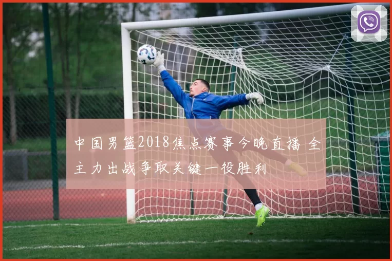 中国男篮2018焦点赛事今晚直播 全主力出战争取关键一役胜利