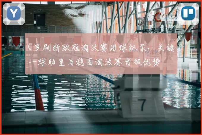 C罗刷新欧冠淘汰赛进球纪录，关键一球助皇马稳固淘汰赛晋级优势