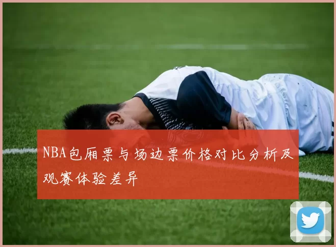 NBA包厢票与场边票价格对比分析及观赛体验差异