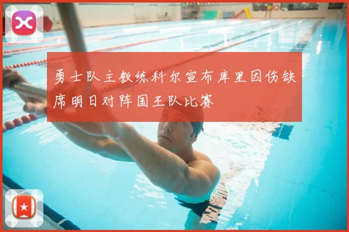 勇士队主教练科尔宣布库里因伤缺席明日对阵国王队比赛