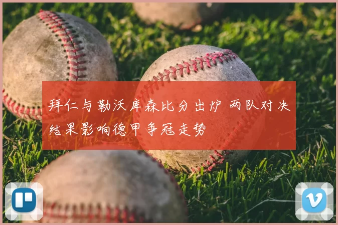 拜仁与勒沃库森比分出炉 两队对决结果影响德甲争冠走势