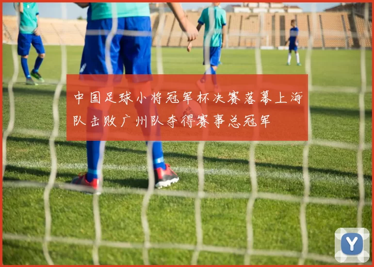 中国足球小将冠军杯决赛落幕上海队击败广州队夺得赛事总冠军