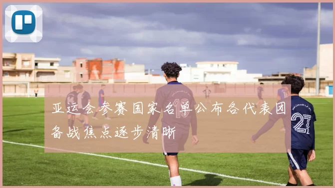 亚运会参赛国家名单公布各代表团备战焦点逐步清晰