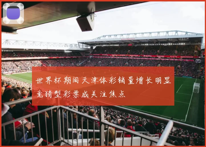 世界杯期间天津体彩销量增长明显竞猜型彩票成关注焦点