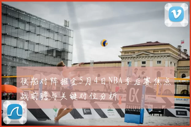 快船对阵掘金5月4日NBA季后赛焦点战前瞻与关键对位分析