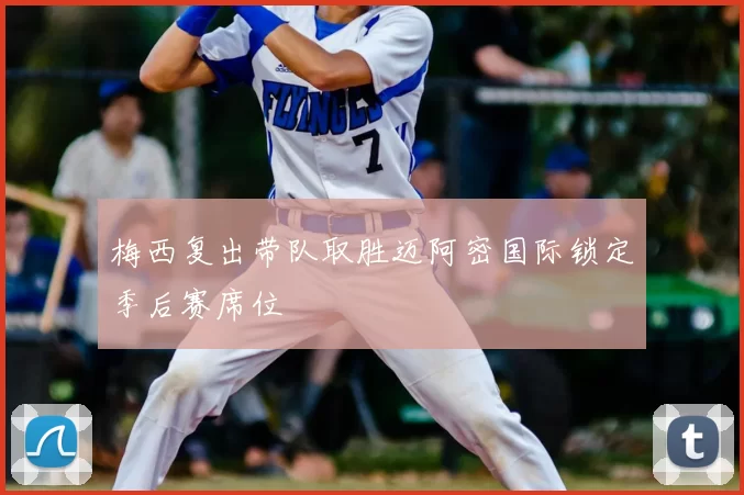 梅西复出带队取胜迈阿密国际锁定季后赛席位