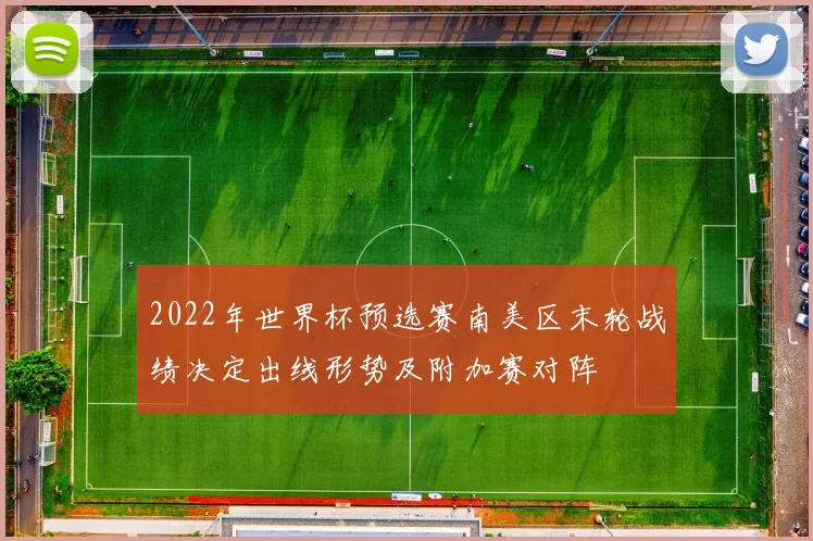 2022年世界杯预选赛南美区末轮战绩决定出线形势及附加赛对阵