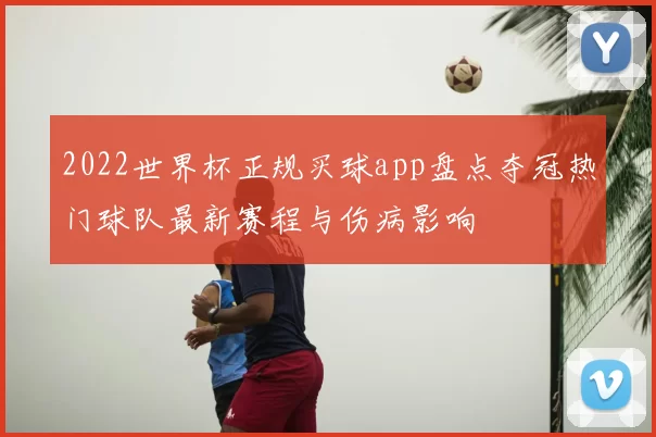 2022世界杯正规买球app盘点夺冠热门球队最新赛程与伤病影响