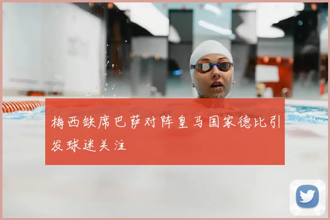 梅西缺席巴萨对阵皇马国家德比引发球迷关注