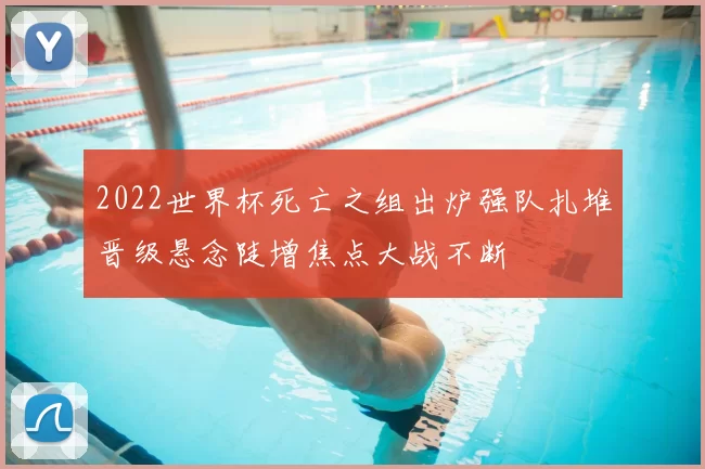 2022世界杯死亡之组出炉强队扎堆晋级悬念陡增焦点大战不断