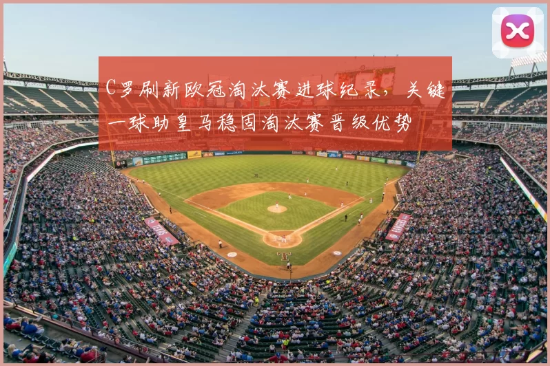 C罗刷新欧冠淘汰赛进球纪录，关键一球助皇马稳固淘汰赛晋级优势