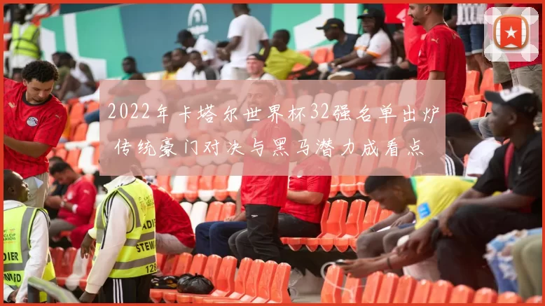 2022年卡塔尔世界杯32强名单出炉 传统豪门对决与黑马潜力成看点