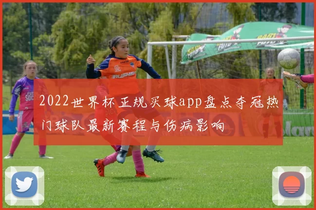 2022世界杯正规买球app盘点夺冠热门球队最新赛程与伤病影响