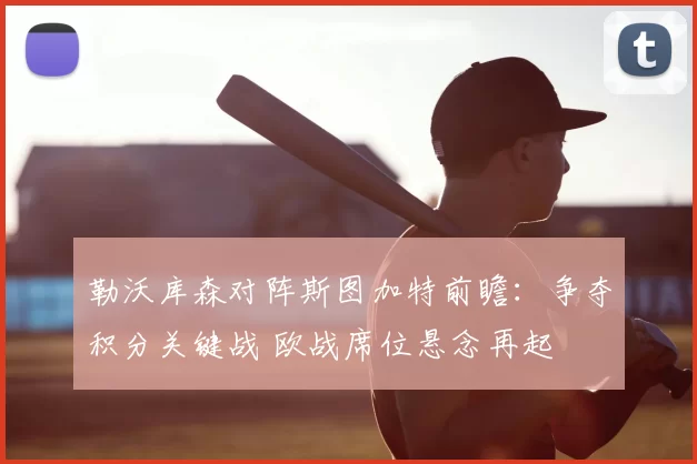 勒沃库森对阵斯图加特前瞻：争夺积分关键战 欧战席位悬念再起