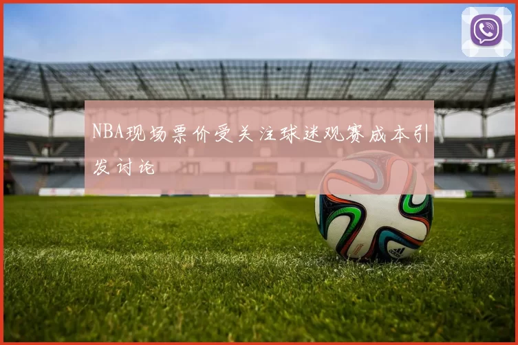 NBA现场票价受关注球迷观赛成本引发讨论