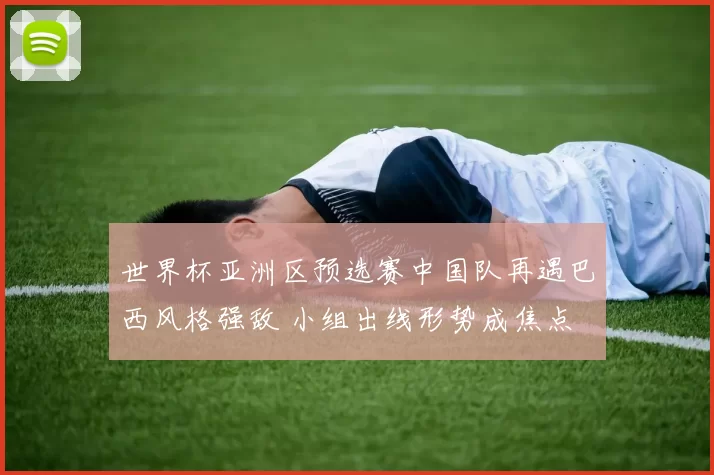 世界杯亚洲区预选赛中国队再遇巴西风格强敌 小组出线形势成焦点