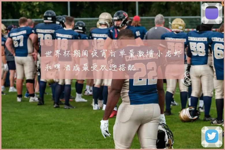 世界杯期间夜宵订单量激增小龙虾和啤酒成最受欢迎搭配