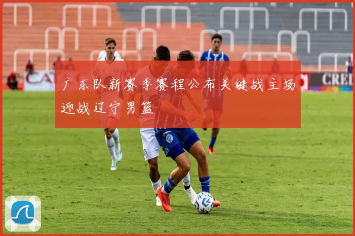 广东队新赛季赛程公布关键战主场迎战辽宁男篮