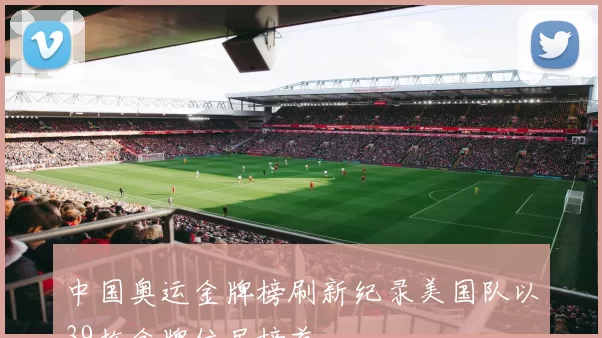 中国奥运金牌榜刷新纪录美国队以39枚金牌位居榜首