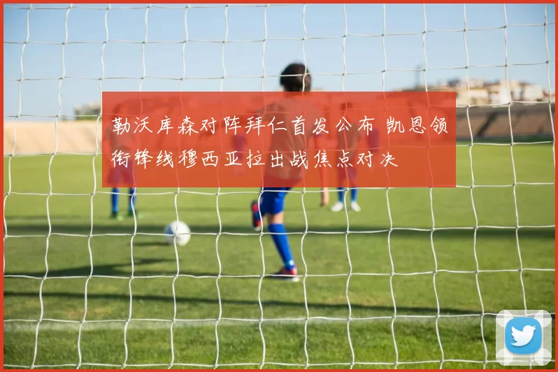 勒沃库森对阵拜仁首发公布 凯恩领衔锋线穆西亚拉出战焦点对决