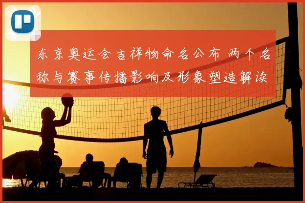 东京奥运会吉祥物命名公布 两个名称与赛事传播影响及形象塑造解读