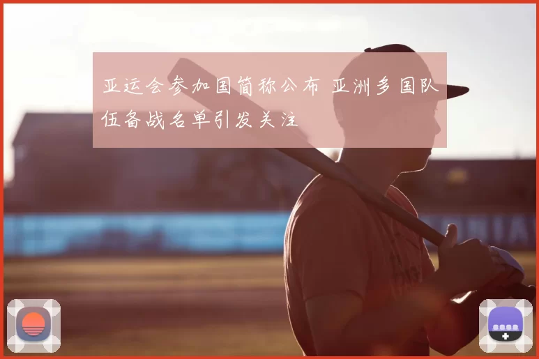 亚运会参加国简称公布 亚洲多国队伍备战名单引发关注