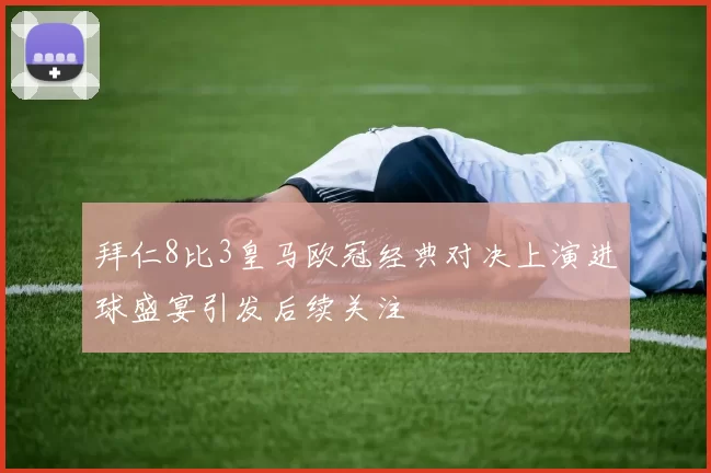 拜仁8比3皇马欧冠经典对决上演进球盛宴引发后续关注