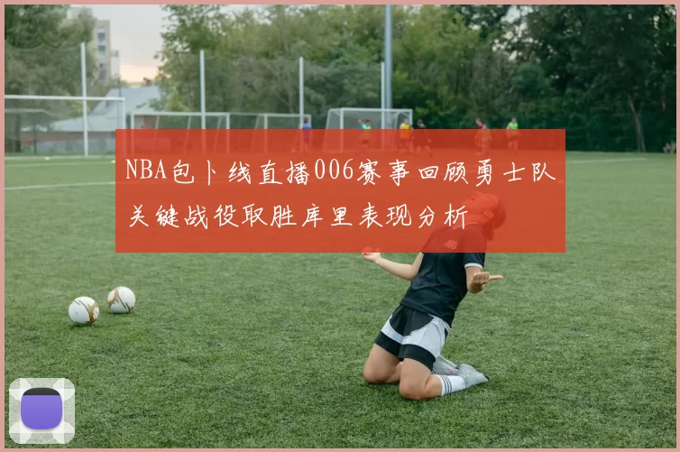 NBA包卜线直播006赛事回顾勇士队关键战役取胜库里表现分析