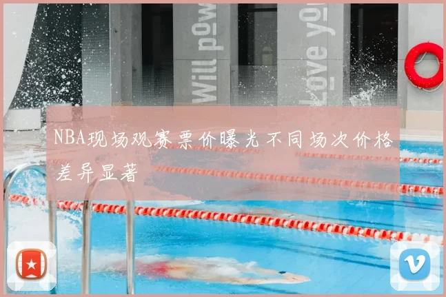 NBA现场观赛票价曝光不同场次价格差异显著