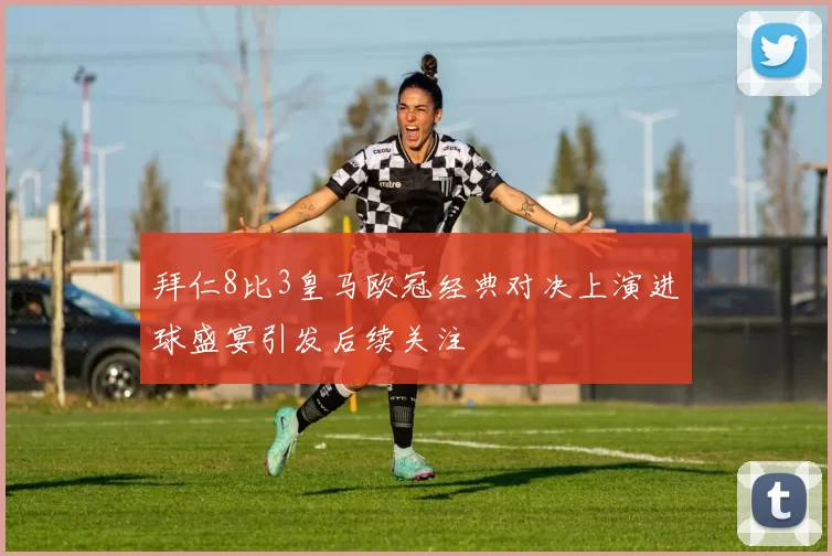 拜仁8比3皇马欧冠经典对决上演进球盛宴引发后续关注