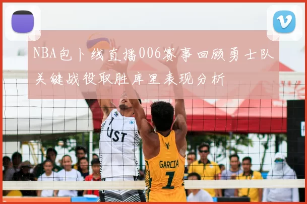 NBA包卜线直播006赛事回顾勇士队关键战役取胜库里表现分析