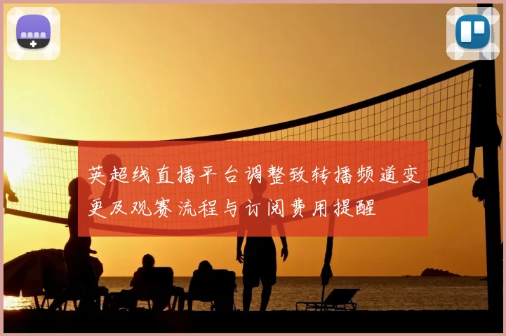英超线直播平台调整致转播频道变更及观赛流程与订阅费用提醒