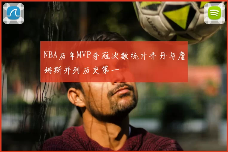 NBA历年MVP夺冠次数统计乔丹与詹姆斯并列历史第一