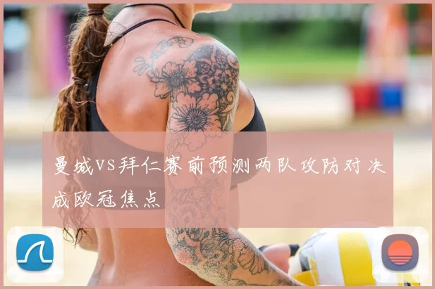 曼城vs拜仁赛前预测两队攻防对决成欧冠焦点