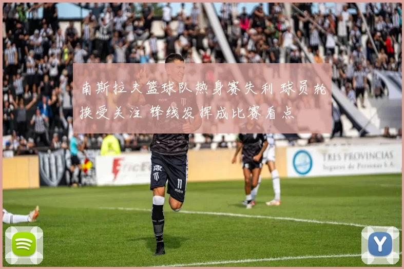 南斯拉夫篮球队热身赛失利 球员轮换受关注 锋线发挥成比赛看点