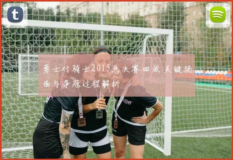 勇士对骑士2015总决赛回放 关键场面与争冠过程解析