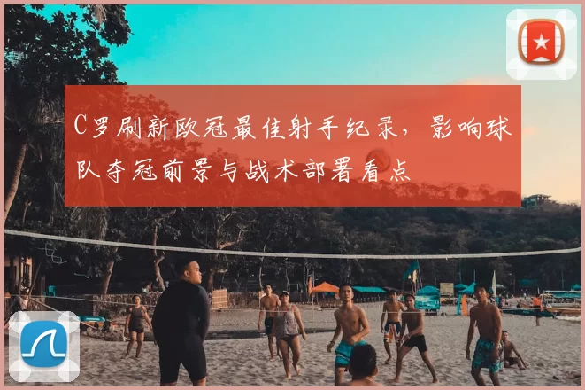 C罗刷新欧冠最佳射手纪录，影响球队夺冠前景与战术部署看点